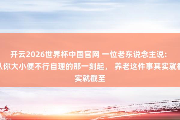 开云2026世界杯中国官网 一位老东说念主说: 