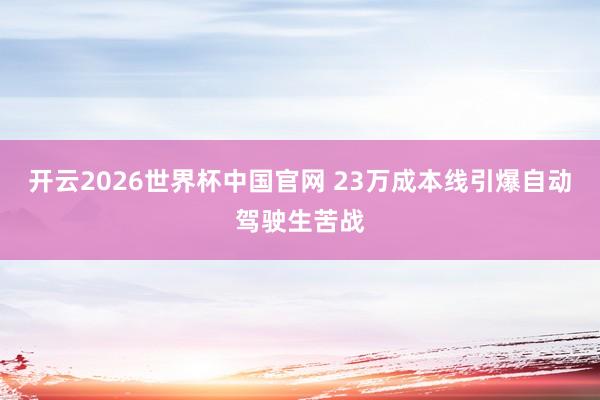 开云2026世界杯中国官网 23万成本线引爆自动驾驶生苦战