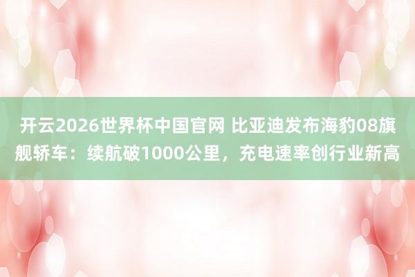 开云2026世界杯中国官网 比亚迪发布海豹08旗舰轿车：续航破1000公里，充电速率创行业新高