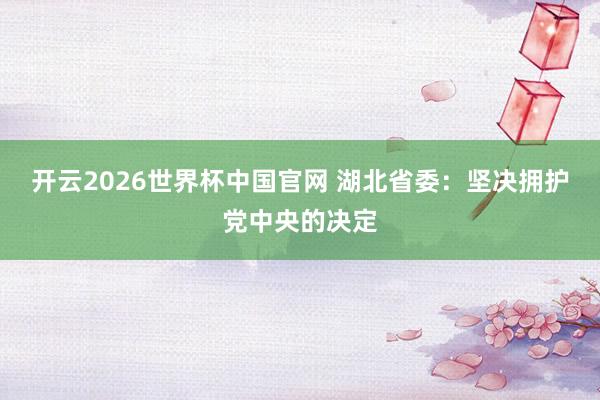 开云2026世界杯中国官网 湖北省委：坚决拥护党中央的决定