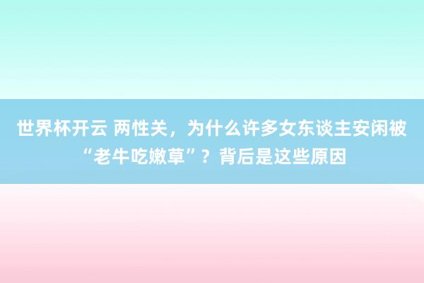 世界杯开云 两性关，为什么许多女东谈主安闲被“老牛吃嫩草”？背后是这些原因