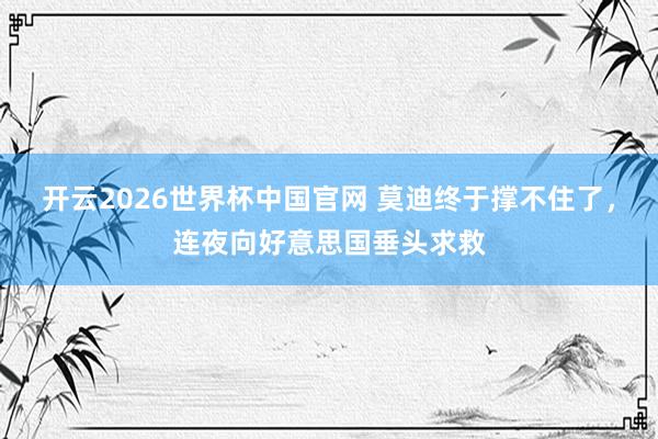 开云2026世界杯中国官网 莫迪终于撑不住了，连夜向好意思国垂头求救