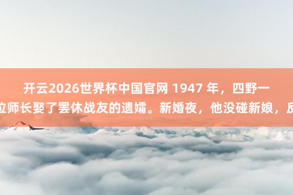 开云2026世界杯中国官网 1947 年，四野一位师长娶了罢休战友的遗孀。新婚夜，他没碰新娘，反
