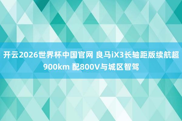 开云2026世界杯中国官网 良马iX3长轴距版续航超900km 配800V与城区智驾