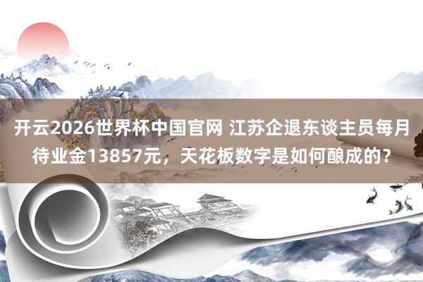 开云2026世界杯中国官网 江苏企退东谈主员每月待业金13857元，天花板数字是如何酿成的？