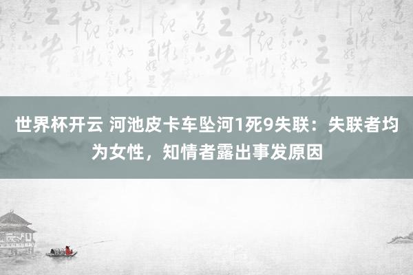 世界杯开云 河池皮卡车坠河1死9失联：失联者均为女性，知情者露出事发原因