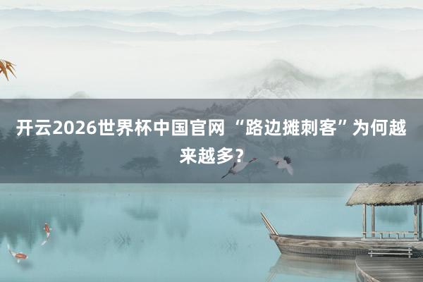 开云2026世界杯中国官网 “路边摊刺客”为何越来越多？