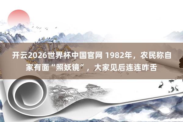 开云2026世界杯中国官网 1982年，农民称自家有面“照妖镜”，大家见后连连咋舌