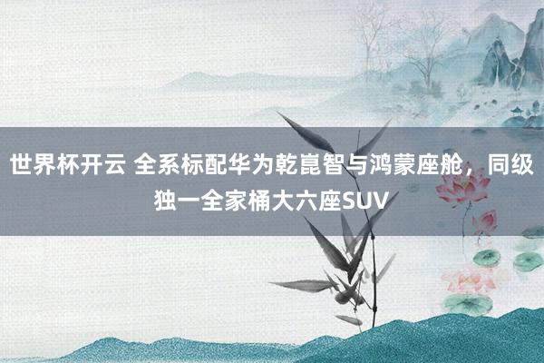 世界杯开云 全系标配华为乾崑智与鸿蒙座舱，同级独一全家桶大六座SUV