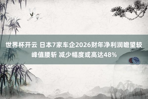 世界杯开云 日本7家车企2026财年净利润瞻望较峰值腰斩 减少幅度或高达48%