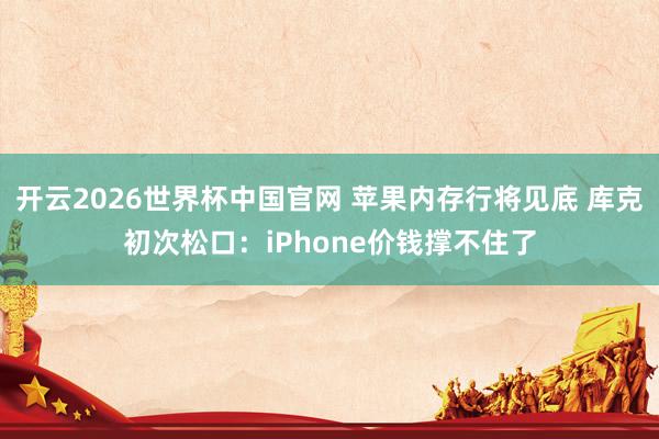 开云2026世界杯中国官网 苹果内存行将见底 库克初次松口：iPhone价钱撑不住了