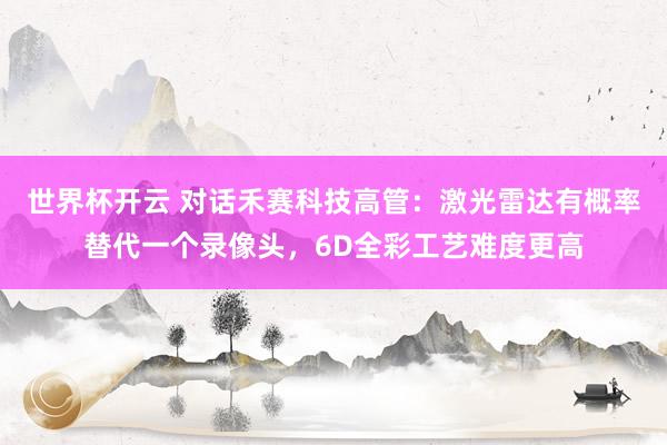 世界杯开云 对话禾赛科技高管：激光雷达有概率替代一个录像头，6D全彩工艺难度更高