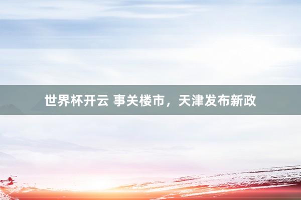 世界杯开云 事关楼市，天津发布新政