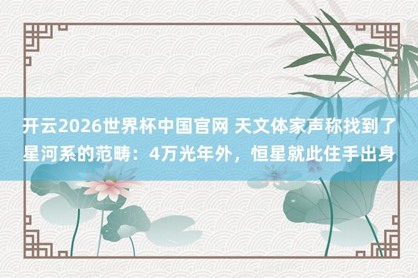 开云2026世界杯中国官网 天文体家声称找到了星河系的范畴：4万光年外，恒星就此住手出身