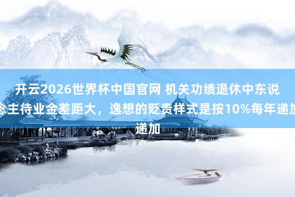 开云2026世界杯中国官网 机关功绩退休中东说念主待业金差距大，逸想的贬责样式是按10%每年递加
