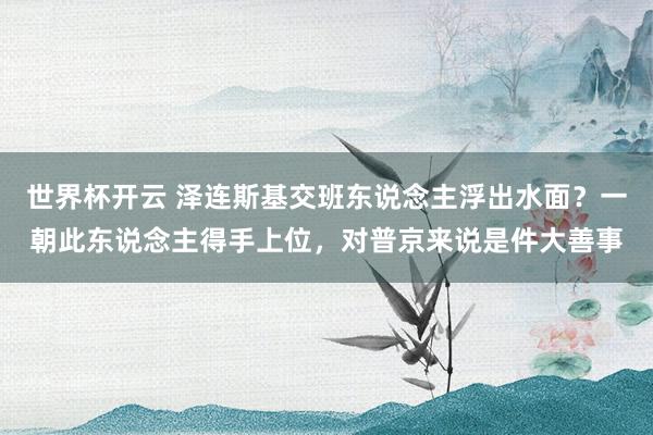 世界杯开云 泽连斯基交班东说念主浮出水面？一朝此东说念主得手上位，对普京来说是件大善事
