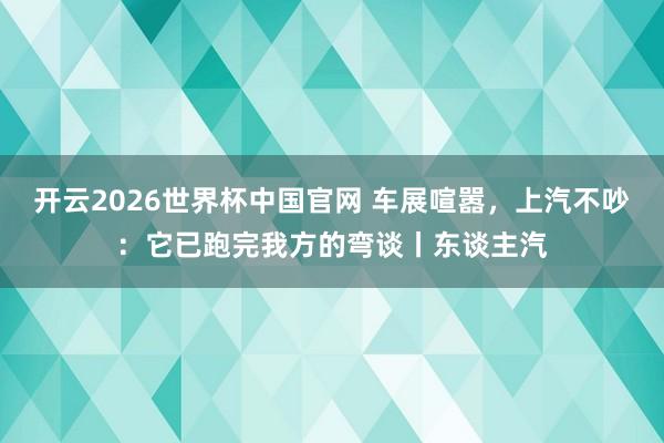 开云2026世界杯中国官网 车展喧嚣，上汽不吵：它已跑完我方的弯谈丨东谈主汽