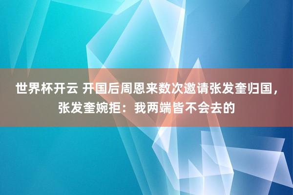 世界杯开云 开国后周恩来数次邀请张发奎归国，张发奎婉拒：我两端皆不会去的