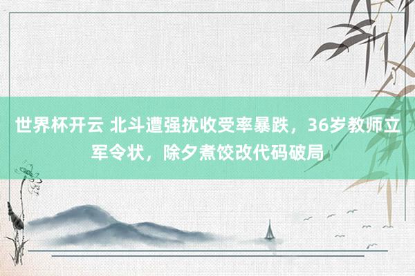 世界杯开云 北斗遭强扰收受率暴跌，36岁教师立军令状，除夕煮饺改代码破局
