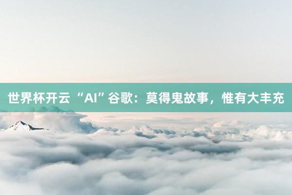 世界杯开云 “AI”谷歌：莫得鬼故事，惟有大丰充