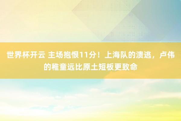 世界杯开云 主场抱恨11分！上海队的溃逃，卢伟的稚童远比原土短板更致命