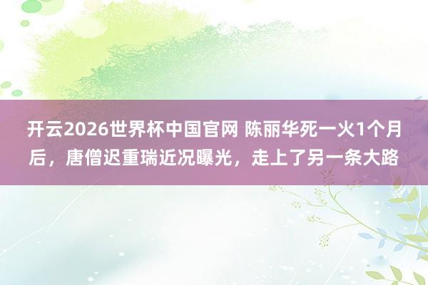 开云2026世界杯中国官网 陈丽华死一火1个月后，唐僧迟重瑞近况曝光，走上了另一条大路