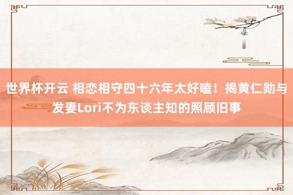 世界杯开云 相恋相守四十六年太好嗑！揭黄仁勋与发妻Lori不为东谈主知的照顾旧事