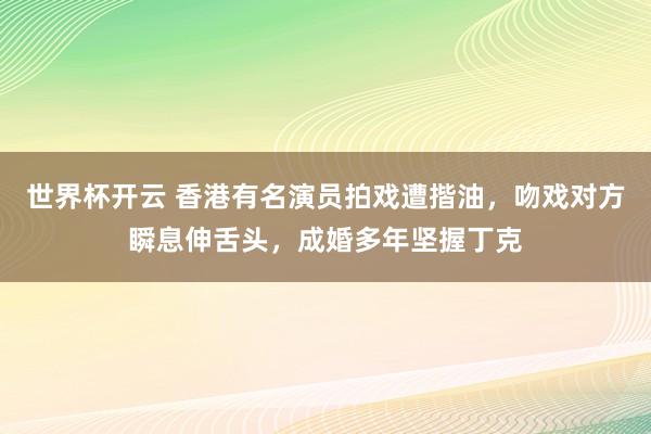 世界杯开云 香港有名演员拍戏遭揩油，吻戏对方瞬息伸舌头，成婚多年坚握丁克