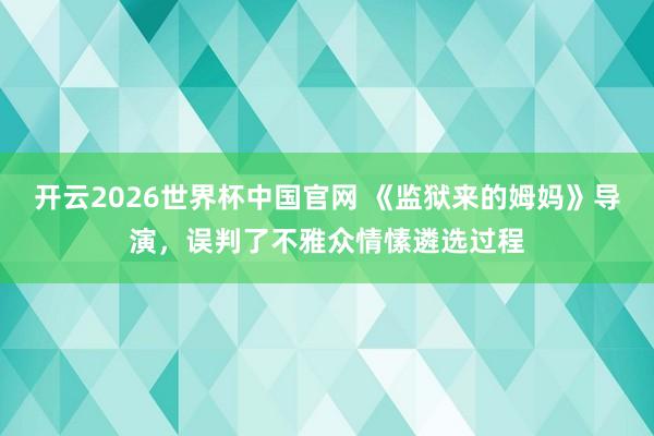开云2026世界杯中国官网 《监狱来的姆妈》导演，误判了不雅众情愫遴选过程