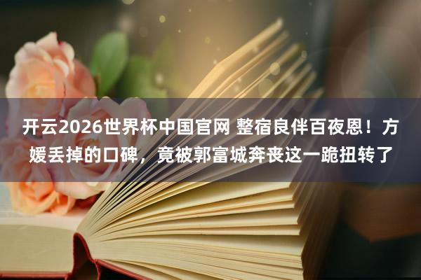 开云2026世界杯中国官网 整宿良伴百夜恩！方媛丢掉的口碑，竟被郭富城奔丧这一跪扭转了