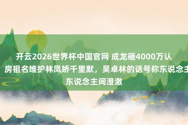 开云2026世界杯中国官网 成龙砸4000万认回男儿，房祖名维护林凤娇千里默，吴卓林的话号称东说念主间澄澈