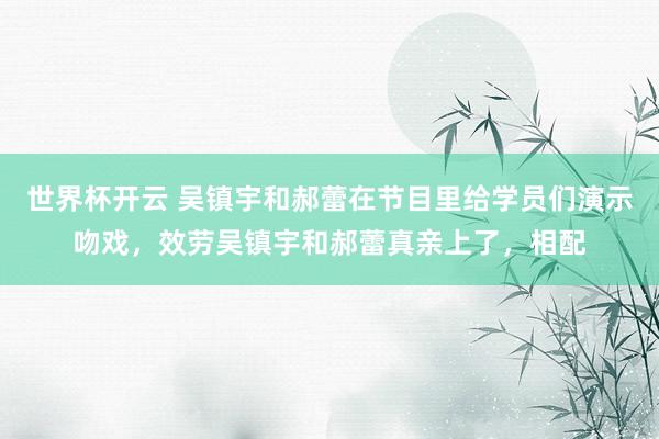 世界杯开云 吴镇宇和郝蕾在节目里给学员们演示吻戏，效劳吴镇宇和郝蕾真亲上了，相配