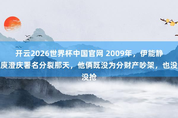 开云2026世界杯中国官网 2009年，伊能静和庾澄庆署名分裂那天，他俩既没为分财产吵架，也没抢