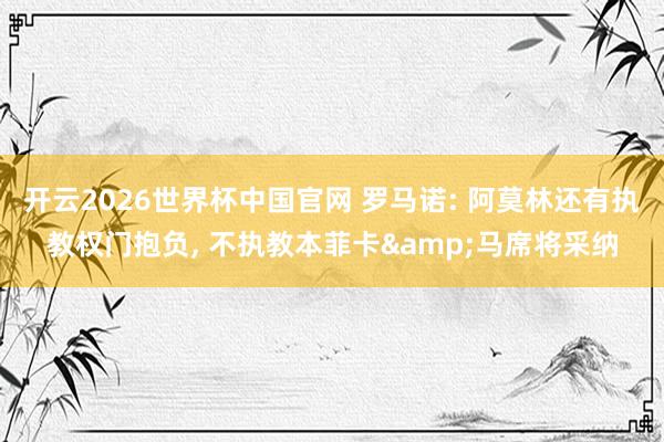 开云2026世界杯中国官网 罗马诺: 阿莫林还有执教权门抱负， 不执教本菲卡&马席将采纳