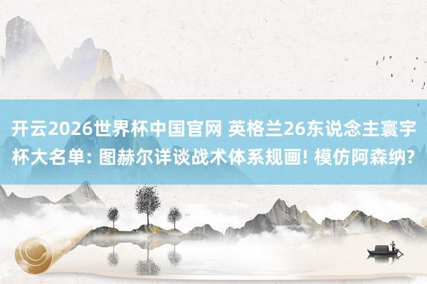 开云2026世界杯中国官网 英格兰26东说念主寰宇杯大名单: 图赫尔详谈战术体系规画! 模仿阿森纳?