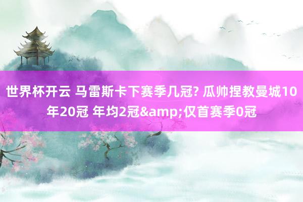 世界杯开云 马雷斯卡下赛季几冠? 瓜帅捏教曼城10年20冠 年均2冠&仅首赛季0冠