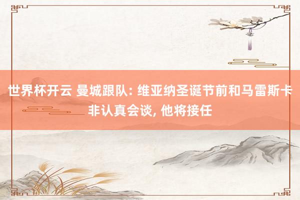 世界杯开云 曼城跟队: 维亚纳圣诞节前和马雷斯卡非认真会谈， 他将接任