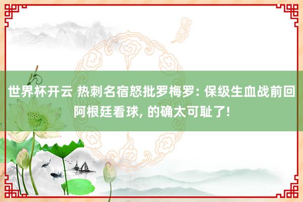 世界杯开云 热刺名宿怒批罗梅罗: 保级生血战前回阿根廷看球， 的确太可耻了!