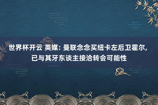 世界杯开云 英媒: 曼联念念买纽卡左后卫霍尔， 已与其牙东谈主接洽转会可能性