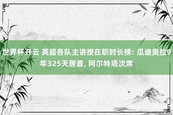 世界杯开云 英超各队主讲授在职时长榜: 瓜迪奥拉9年325天居首， 阿尔特塔次席