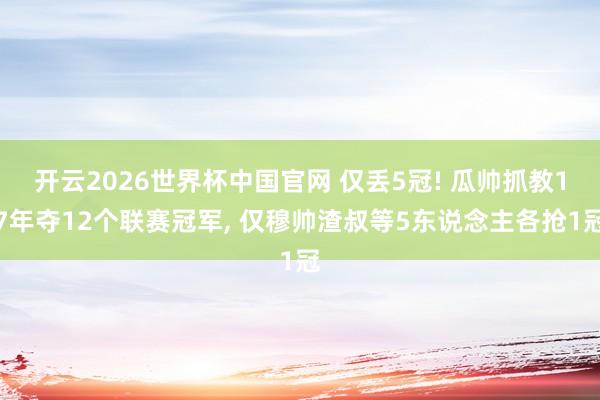开云2026世界杯中国官网 仅丢5冠! 瓜帅抓教17年夺12个联赛冠军， 仅穆帅渣叔等5东说念主各抢1冠