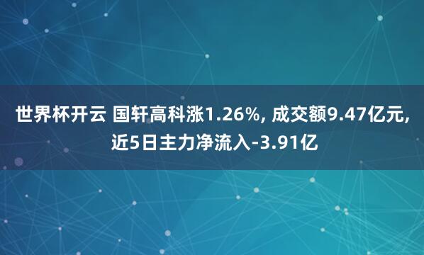 世界杯开云 国轩高科涨1.26%， 成交额9.47亿元， 近5日主力净流入-3.91亿