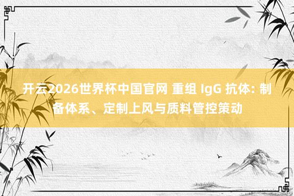 开云2026世界杯中国官网 重组 IgG 抗体: 制备体系、定制上风与质料管控策动