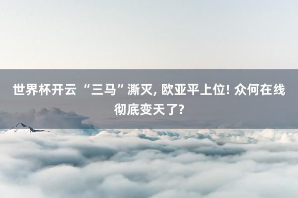 世界杯开云 “三马”澌灭， 欧亚平上位! 众何在线彻底变天了?