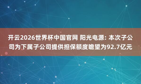 开云2026世界杯中国官网 阳光电源: 本次子公司为下属子公司提供担保额度瞻望为92.7亿元