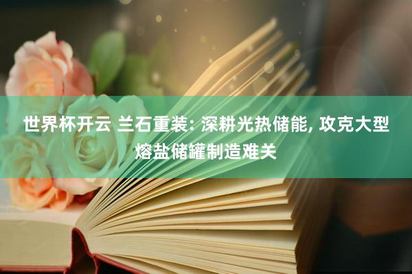 世界杯开云 兰石重装: 深耕光热储能， 攻克大型熔盐储罐制造难关