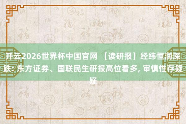 开云2026世界杯中国官网 【读研报】经纬恒润深跌: 东方证券、国联民生研报高位看多， 审慎性存疑