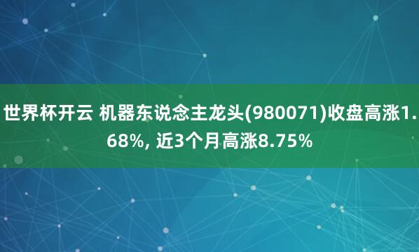 世界杯开云 机器东说念主龙头(980071)收盘高涨1.68%， 近3个月高涨8.75%