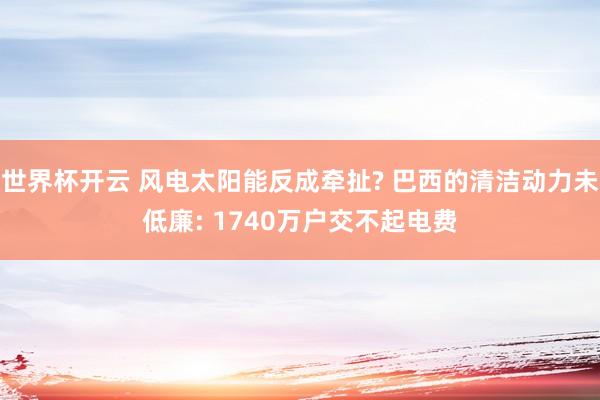 世界杯开云 风电太阳能反成牵扯? 巴西的清洁动力未低廉: 1740万户交不起电费
