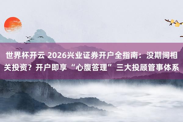 世界杯开云 2026兴业证券开户全指南：没期间相关投资？开户即享 “心腹答理” 三大投顾管事体系